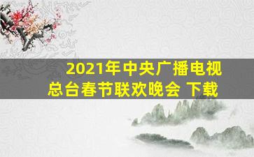 2021年中央广播电视总台春节联欢晚会 下载